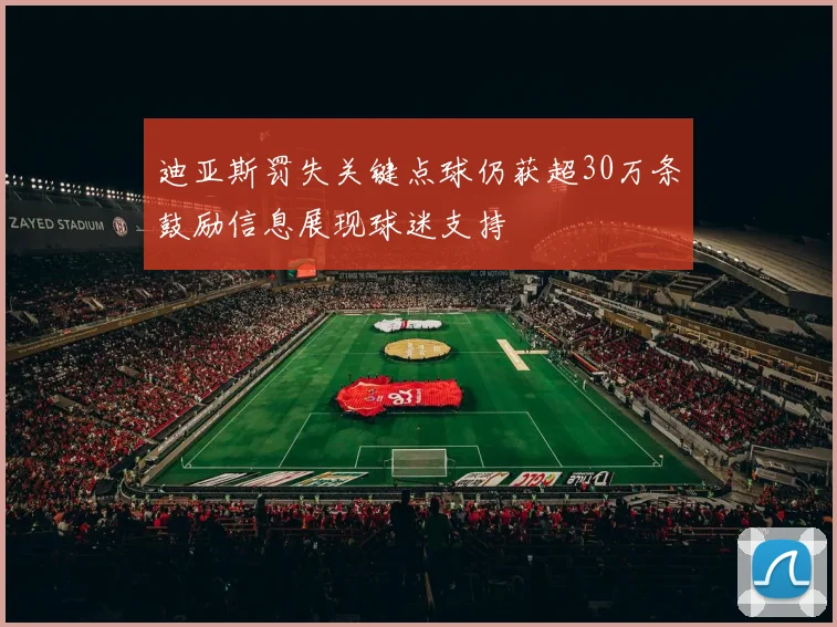 迪亚斯罚失关键点球仍获超30万条鼓励信息展现球迷支持