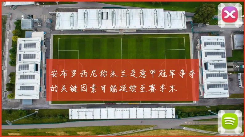 安布罗西尼称米兰是意甲冠军争夺的关键因素可能延续至赛季末