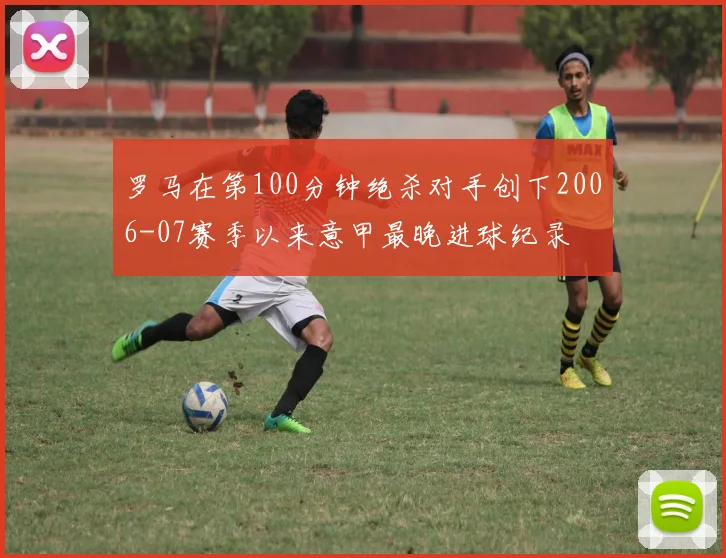 罗马在第100分钟绝杀对手创下2006-07赛季以来意甲最晚进球纪录