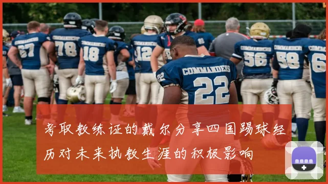 考取教练证的戴尔分享四国踢球经历对未来执教生涯的积极影响