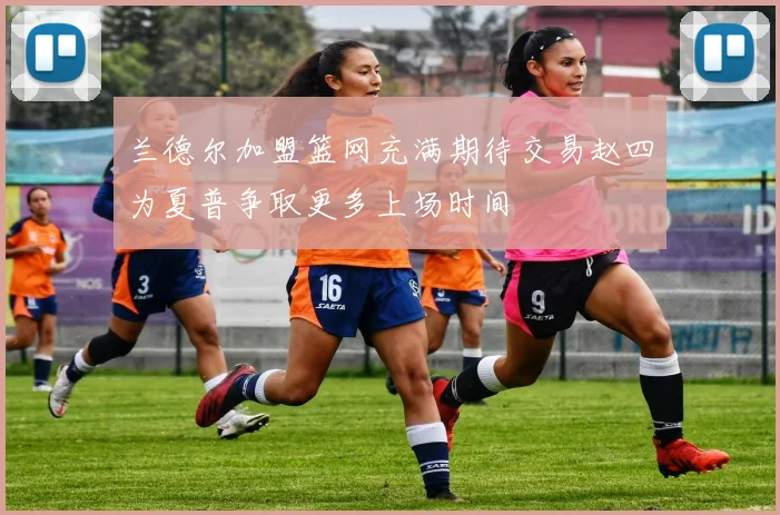 兰德尔加盟篮网充满期待交易赵四为夏普争取更多上场时间