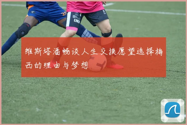 维斯塔潘畅谈人生交换愿望选择梅西的理由与梦想