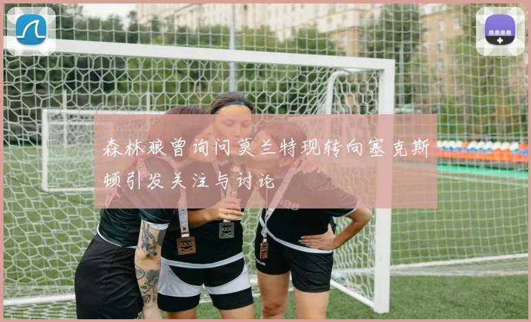 森林狼曾询问莫兰特现转向塞克斯顿引发关注与讨论