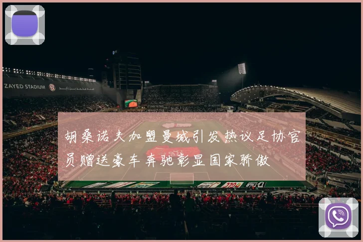 胡桑诺夫加盟曼城引发热议足协官员赠送豪车奔驰彰显国家骄傲