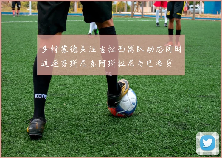 多特蒙德关注吉拉西离队动态同时追逐芬斯尼克阿斯拉尼与巴洛贡
