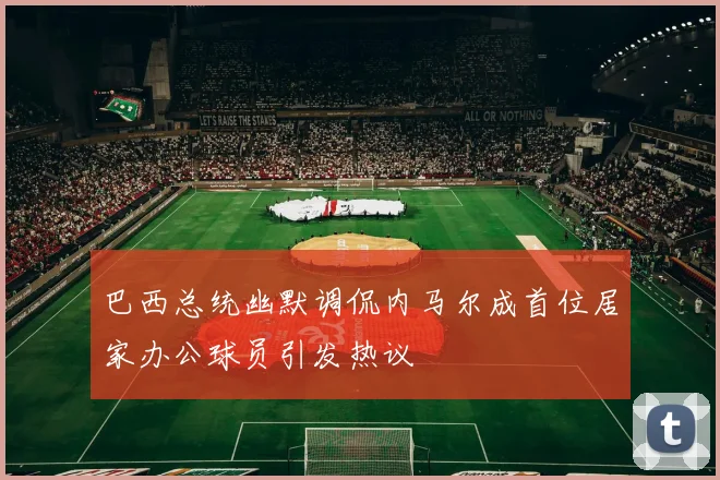 巴西总统幽默调侃内马尔成首位居家办公球员引发热议