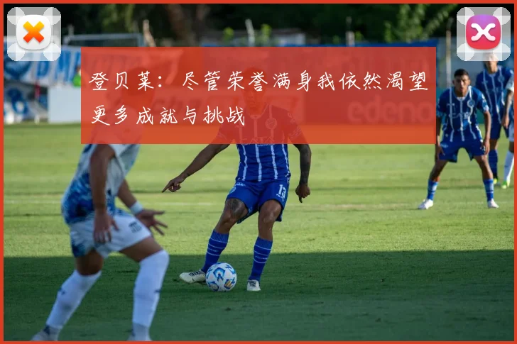 登贝莱：尽管荣誉满身我依然渴望更多成就与挑战