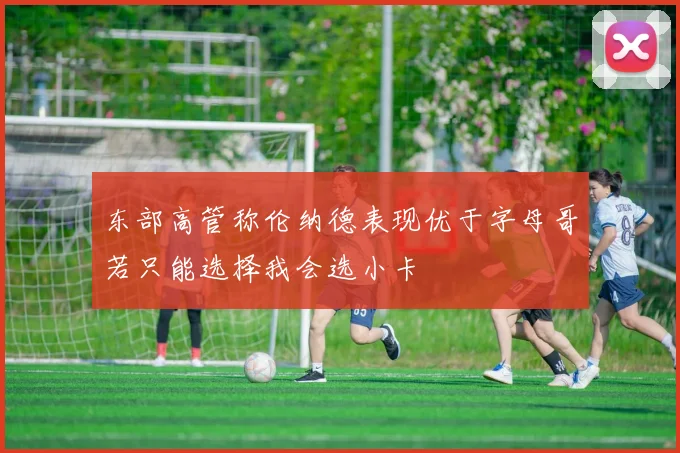 东部高管称伦纳德表现优于字母哥若只能选择我会选小卡