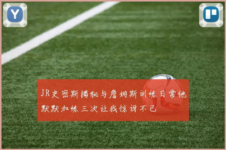 JR史密斯揭秘与詹姆斯训练日常他默默加练三次让我惊讶不已