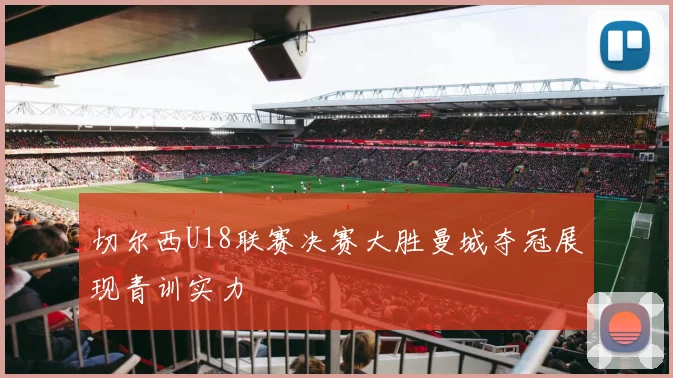 切尔西U18联赛决赛大胜曼城夺冠展现青训实力