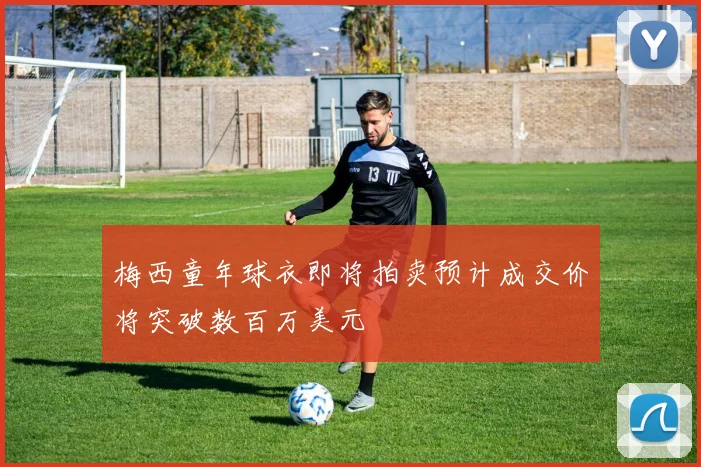 梅西童年球衣即将拍卖预计成交价将突破数百万美元