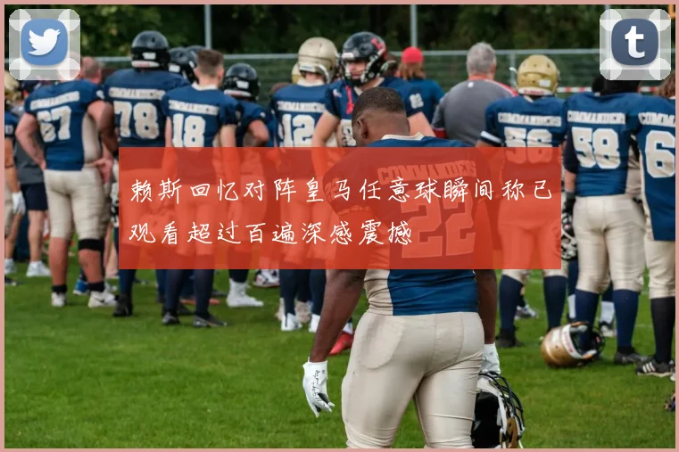 赖斯回忆对阵皇马任意球瞬间称已观看超过百遍深感震撼