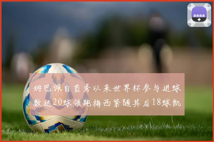 姆巴佩自首秀以来世界杯参与进球数达20球领跑梅西紧随其后18球凯恩则有13球