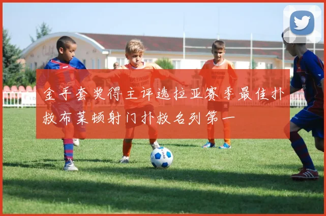 金手套奖得主评选拉亚赛季最佳扑救布莱顿射门扑救名列第一