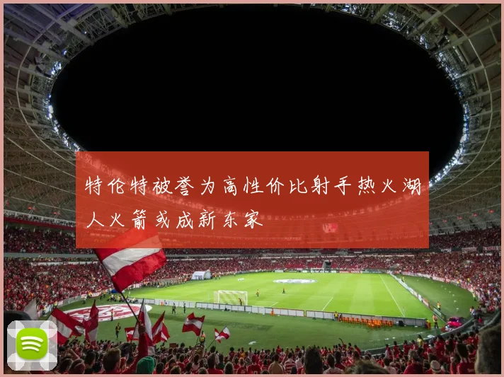 特伦特被誉为高性价比射手热火湖人火箭或成新东家
