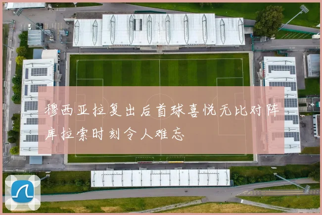 穆西亚拉复出后首球喜悦无比对阵库拉索时刻令人难忘
