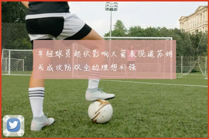 年轻球员起伏影响火箭表现道苏姆或成攻防双全的理想补强