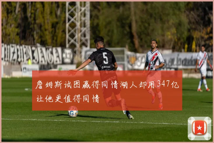 詹姆斯试图赢得同情湖人却用347亿让他更值得同情