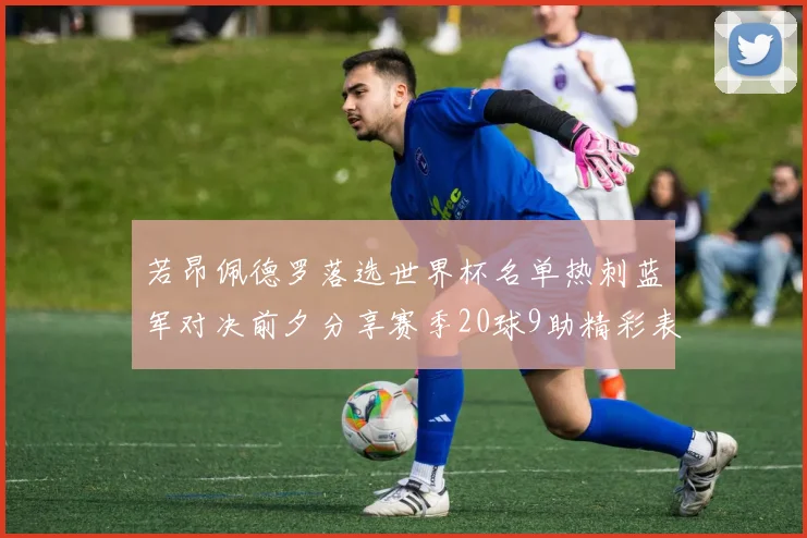 若昂佩德罗落选世界杯名单热刺蓝军对决前夕分享赛季20球9助精彩表现
