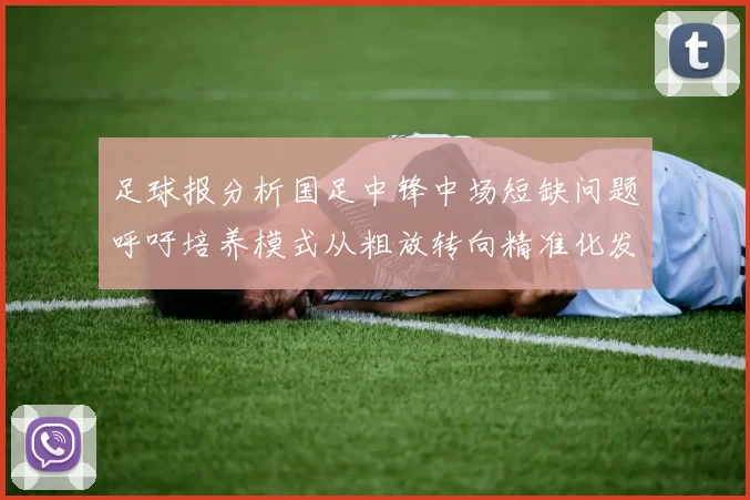 足球报分析国足中锋中场短缺问题呼吁培养模式从粗放转向精准化发展