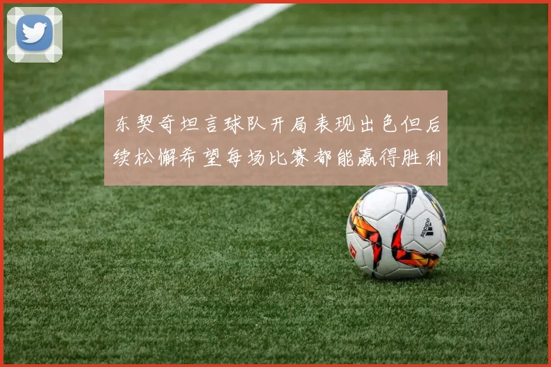 东契奇坦言球队开局表现出色但后续松懈希望每场比赛都能赢得胜利
