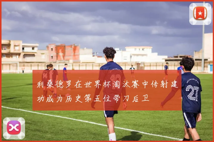 利桑德罗在世界杯淘汰赛中传射建功成为历史第五位带刀后卫