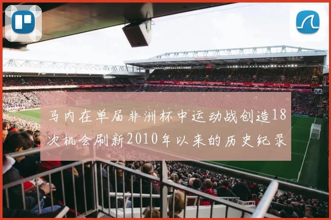 马内在单届非洲杯中运动战创造18次机会刷新2010年以来的历史纪录
