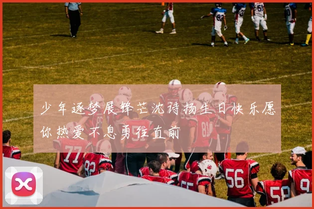 少年逐梦展锋芒沈诗扬生日快乐愿你热爱不息勇往直前