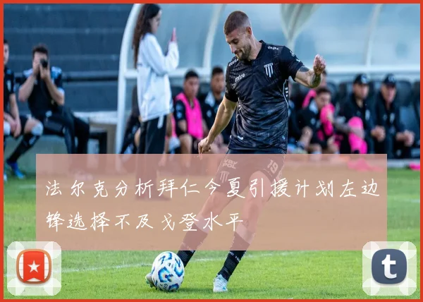 法尔克分析拜仁今夏引援计划左边锋选择不及戈登水平
