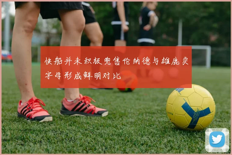快船并未积极兜售伦纳德与雄鹿卖字母形成鲜明对比