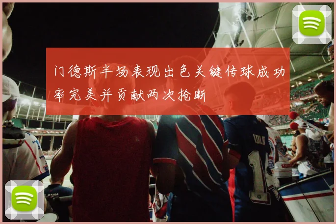 门德斯半场表现出色关键传球成功率完美并贡献两次抢断