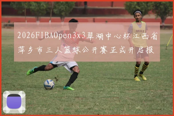 2026FIBAOpen3x3翠湖中心杯江西省萍乡市三人篮球公开赛正式开启报名通道