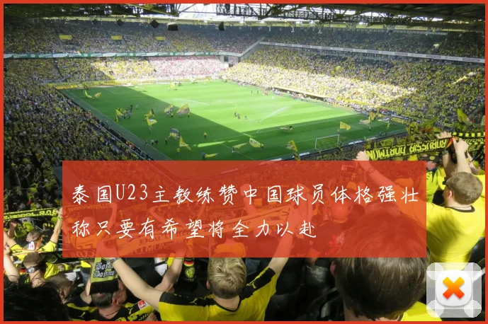 泰国U23主教练赞中国球员体格强壮称只要有希望将全力以赴
