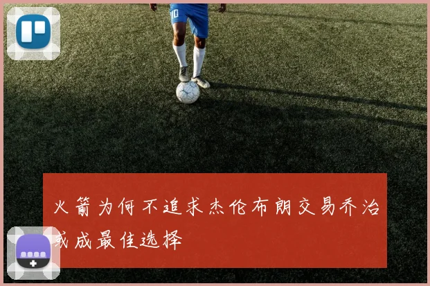 火箭为何不追求杰伦布朗交易乔治或成最佳选择