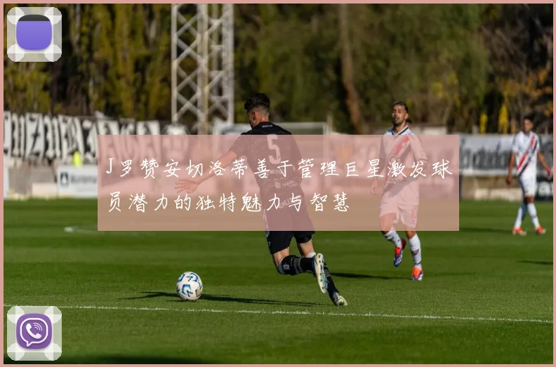 J罗赞安切洛蒂善于管理巨星激发球员潜力的独特魅力与智慧
